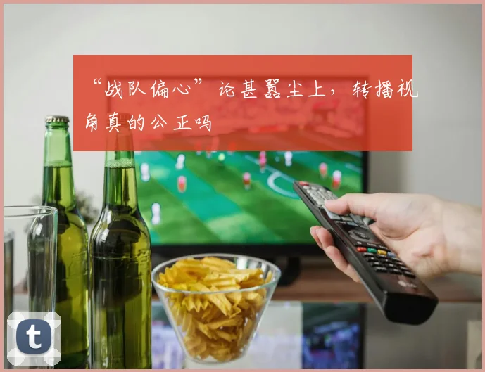 “战队偏心”论甚嚣尘上，转播视角真的公正吗