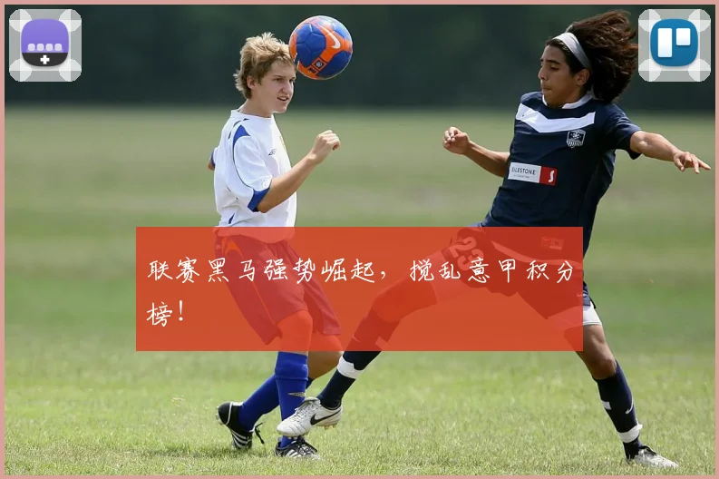 联赛黑马强势崛起，搅乱意甲积分榜！