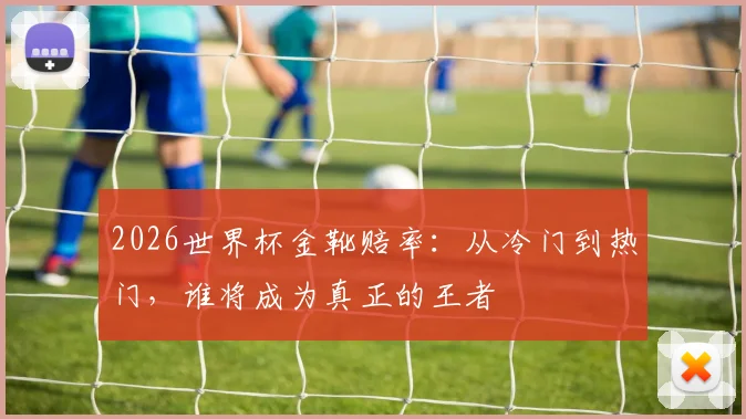 2026世界杯金靴赔率：从冷门到热门，谁将成为真正的王者