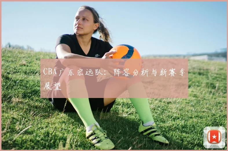 CBA广东宏远队：阵容分析与新赛季展望