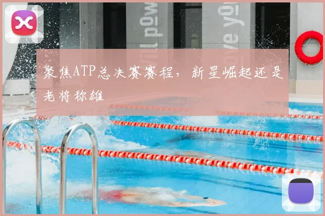 聚焦ATP总决赛赛程，新星崛起还是老将称雄