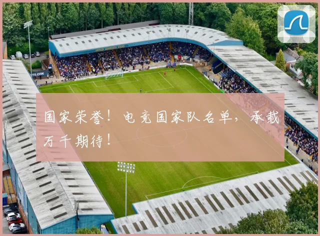 国家荣誉！电竞国家队名单，承载万千期待！