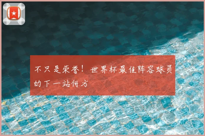 不只是荣誉！世界杯最佳阵容球员的下一站何方