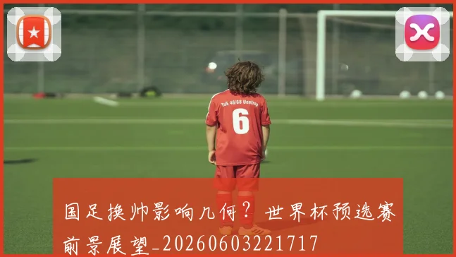 国足换帅影响几何？世界杯预选赛前景展望_20260603221717