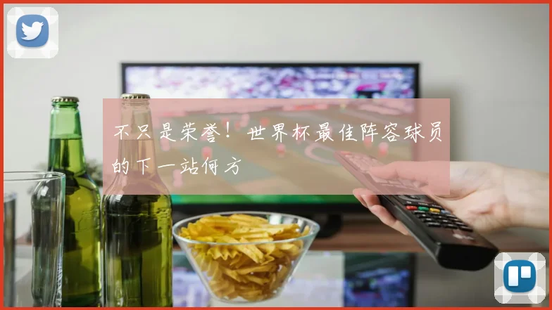 不只是荣誉！世界杯最佳阵容球员的下一站何方