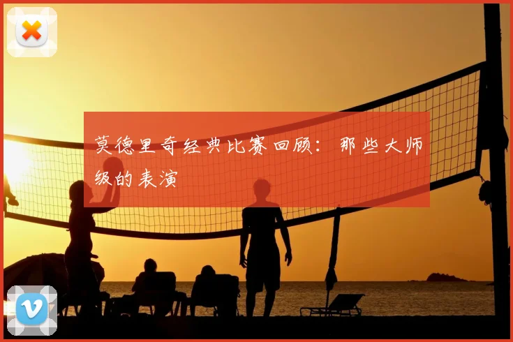 莫德里奇经典比赛回顾：那些大师级的表演