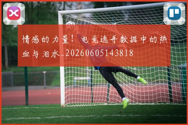 情感的力量！电竞选手数据中的热血与泪水_20260605143818