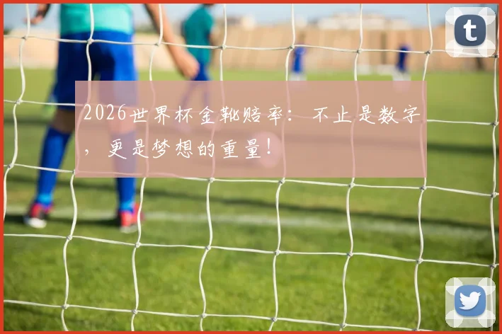 2026世界杯金靴赔率：不止是数字，更是梦想的重量！
