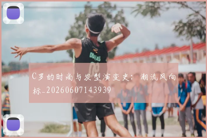 C罗的时尚与发型演变史：潮流风向标_20260607143939