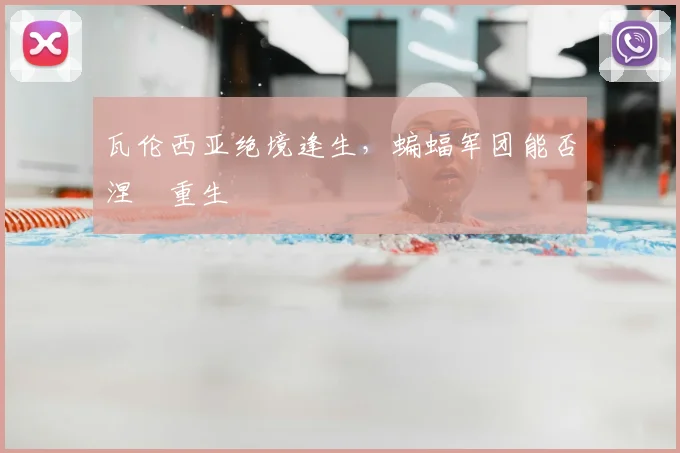 瓦伦西亚绝境逢生，蝙蝠军团能否涅槃重生