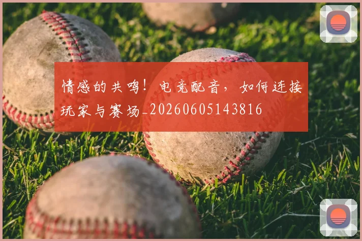 情感的共鸣！电竞配音，如何连接玩家与赛场_20260605143816