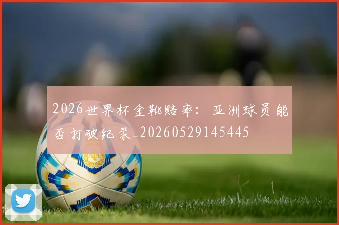 2026世界杯金靴赔率：亚洲球员能否打破纪录_20260529145445