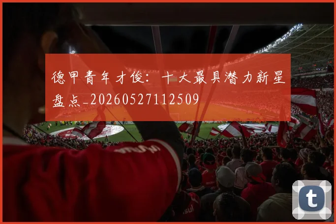 德甲青年才俊：十大最具潜力新星盘点_20260527112509