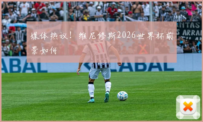 媒体热议！维尼修斯2026世界杯前景如何