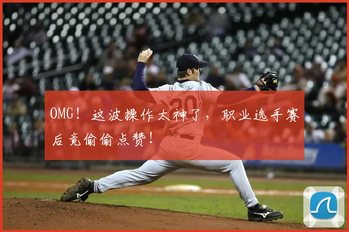 OMG！这波操作太神了，职业选手赛后竟偷偷点赞！