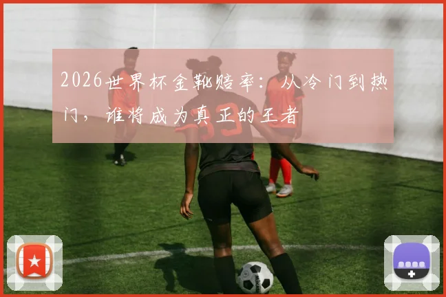 2026世界杯金靴赔率：从冷门到热门，谁将成为真正的王者