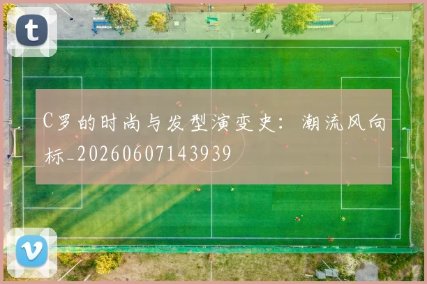 C罗的时尚与发型演变史：潮流风向标_20260607143939
