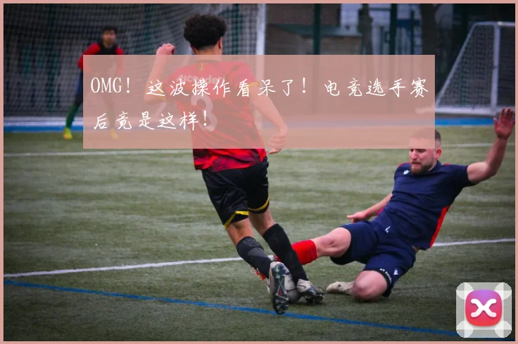 OMG！这波操作看呆了！电竞选手赛后竟是这样！