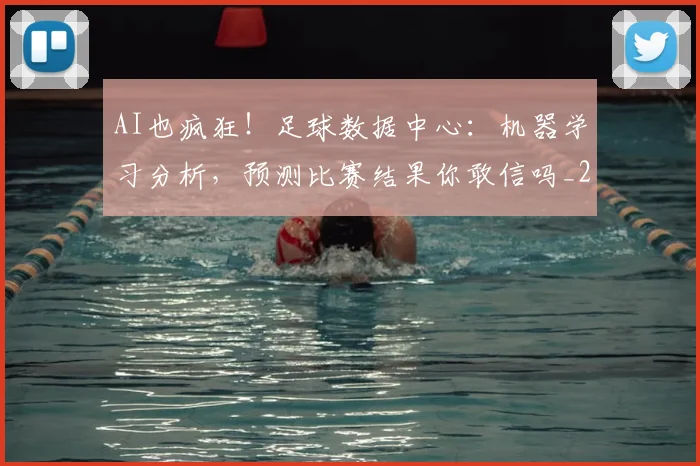 AI也疯狂！足球数据中心：机器学习分析，预测比赛结果你敢信吗_20260529145537