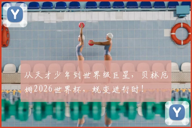 从天才少年到世界级巨星，贝林厄姆2026世界杯，蜕变进行时！