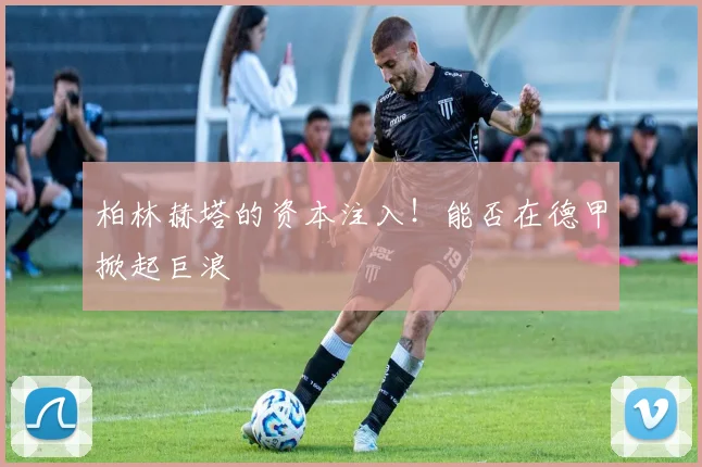柏林赫塔的资本注入！能否在德甲掀起巨浪