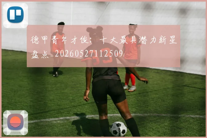德甲青年才俊：十大最具潜力新星盘点_20260527112509