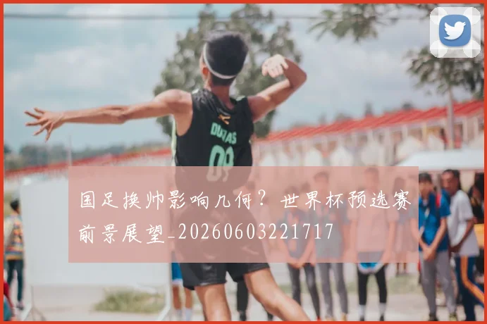 国足换帅影响几何？世界杯预选赛前景展望_20260603221717