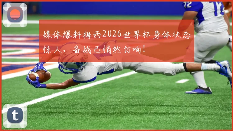 媒体爆料梅西2026世界杯身体状态惊人，备战已悄然打响！