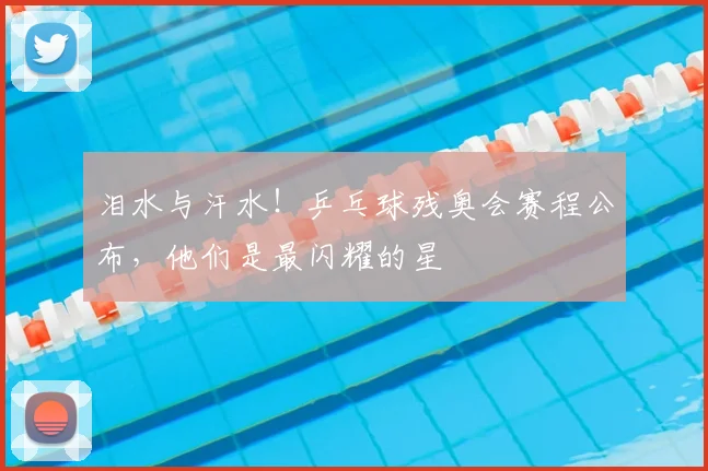 泪水与汗水！乒乓球残奥会赛程公布，他们是最闪耀的星