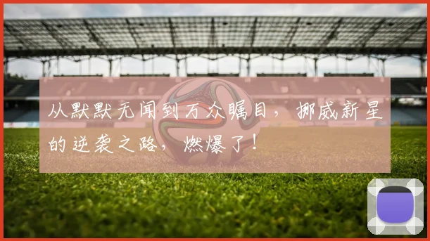 从默默无闻到万众瞩目，挪威新星的逆袭之路，燃爆了！