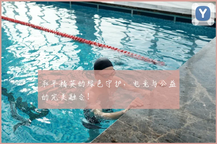 和平精英的绿色守护，电竞与公益的完美融合！