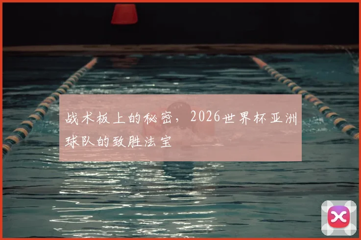 战术板上的秘密，2026世界杯亚洲球队的致胜法宝
