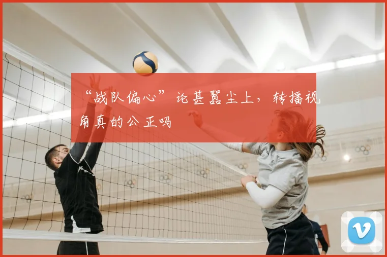 “战队偏心”论甚嚣尘上，转播视角真的公正吗