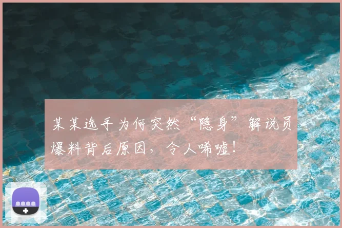 某某选手为何突然“隐身”解说员爆料背后原因，令人唏嘘！