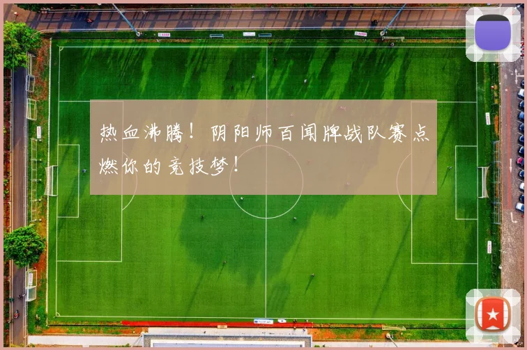 热血沸腾！阴阳师百闻牌战队赛点燃你的竞技梦！