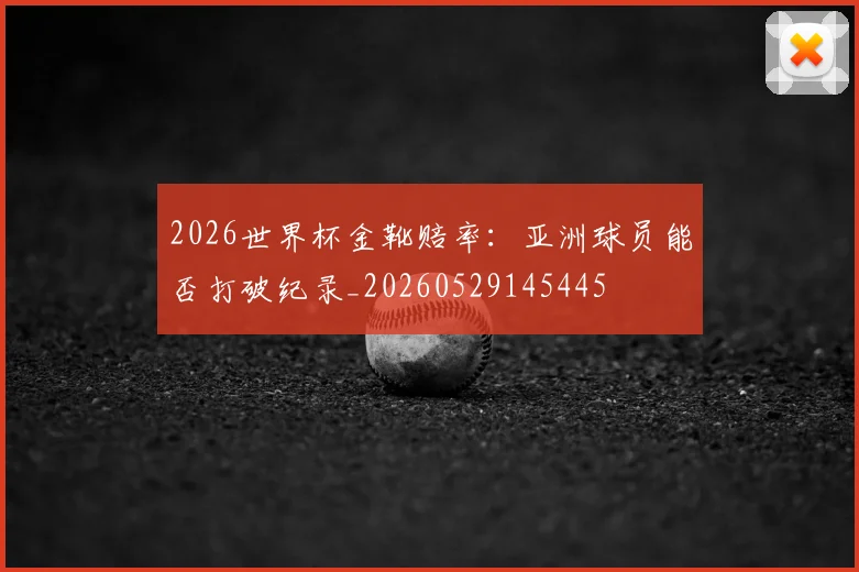 2026世界杯金靴赔率：亚洲球员能否打破纪录_20260529145445