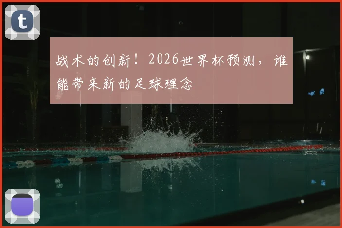 战术的创新！2026世界杯预测，谁能带来新的足球理念