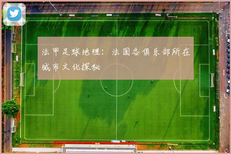 法甲足球地理：法国各俱乐部所在城市文化探秘
