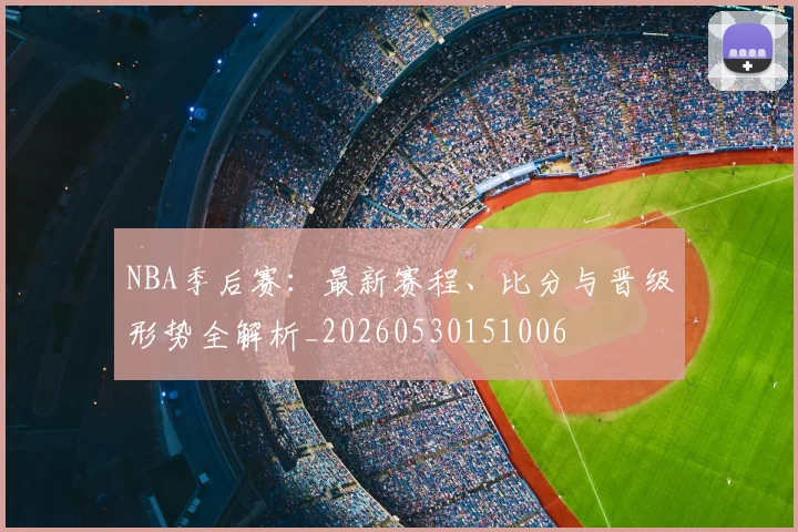 NBA季后赛：最新赛程、比分与晋级形势全解析_20260530151006
