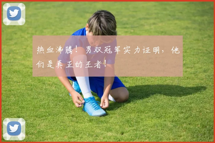 热血沸腾！男双冠军实力证明，他们是真正的王者！