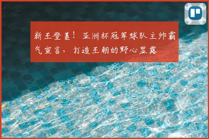 新王登基！亚洲杯冠军球队主帅霸气宣言，打造王朝的野心显露