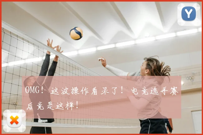 OMG！这波操作看呆了！电竞选手赛后竟是这样！