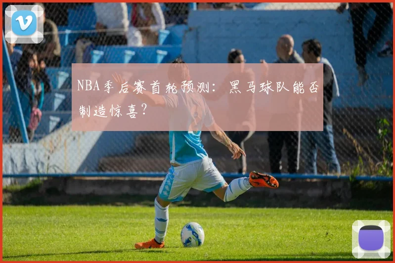 NBA季后赛首轮预测：黑马球队能否制造惊喜？