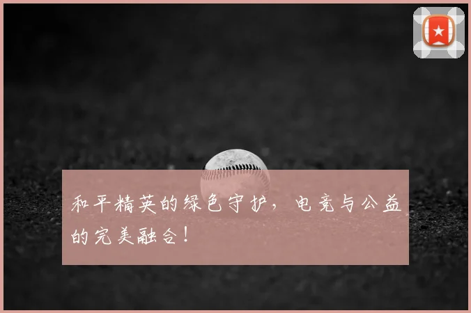 和平精英的绿色守护，电竞与公益的完美融合！