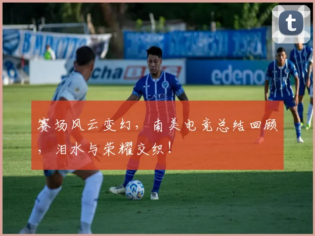 赛场风云变幻，南美电竞总结回顾，泪水与荣耀交织！