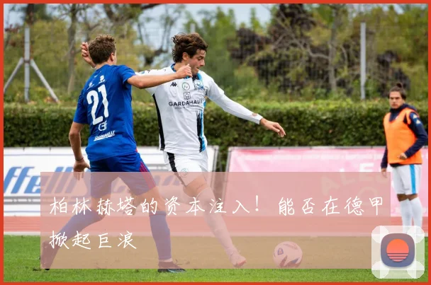 柏林赫塔的资本注入！能否在德甲掀起巨浪