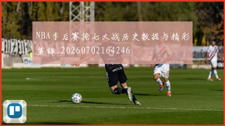 NBA季后赛抢七大战历史数据与精彩集锦_20260702164246